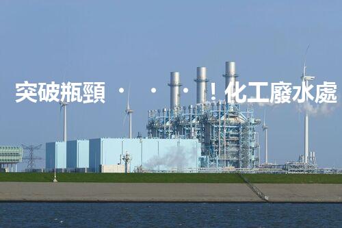 突破瓶頸！化工廢水處理系統(tǒng)深度優(yōu)化探索？